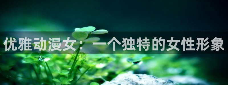 囧次元下载最新版本：优雅动漫女：一个独特的女性形象