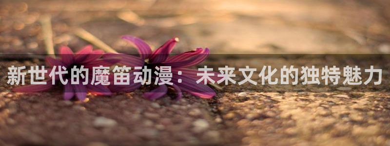 囧次元 下载：新世代的魔笛动漫：未来文化的独特魅力