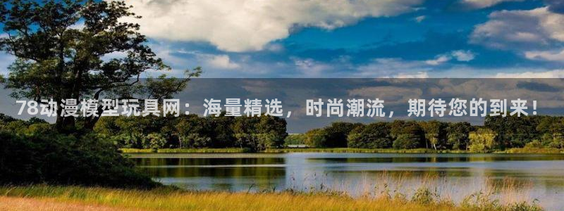 囧次元app官方下载：78动漫模型玩具网：海量精选，时尚潮流，期待您的到来！