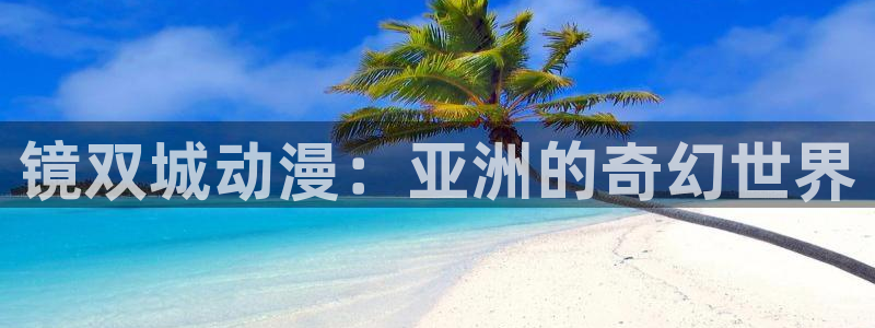 囧次元正版入口：镜双城动漫：亚洲的奇幻世界