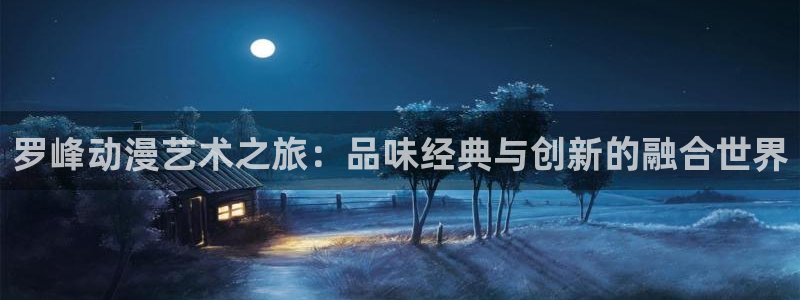囧次元官方最新版：罗峰动漫艺术之旅：品味经典与创新的融合世界